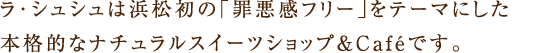 ラ・シュシュは浜松初の「罪悪感フリー」をテーマにした本格的なナチュラルスイーツショップ&Caféです。