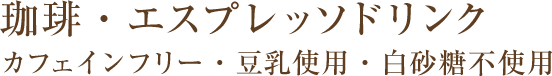 珈琲・エスプレッソドリンク　カフェインフリー・豆乳使用・白砂糖不使用