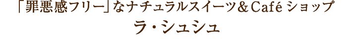 「罪悪感フリー」なナチュラルスイーツ&Caféショップ ラ・シュシュ
